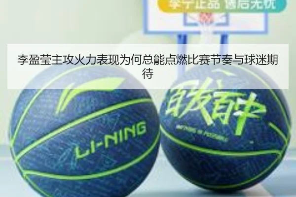 李盈莹主攻火力表现为何总能点燃比赛节奏与球迷期待