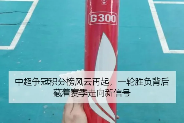 中超争冠积分榜风云再起，一轮胜负背后藏着赛季走向新信号