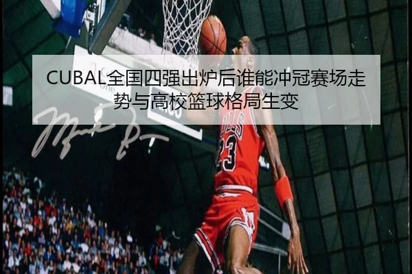 CUBAL全国四强出炉后谁能冲冠赛场走势与高校篮球格局生变